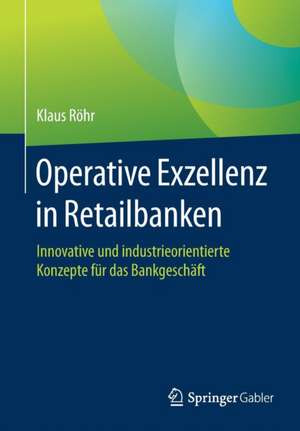 Operative Exzellenz in Retailbanken: Innovative und industrieorientierte Konzepte für das Bankgeschäft de Klaus Röhr