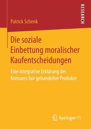 Die soziale Einbettung moralischer Kaufentscheidungen: Eine integrative Erklärung des Konsums fair gehandelter Produkte de Patrick Schenk