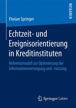 Echtzeit- und Ereignisorientierung in Kreditinstituten: Referenzmodell zur Optimierung der Informationsversorgung und -nutzung de Florian Springer