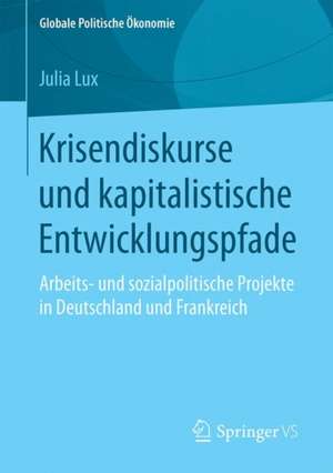 Krisendiskurse und kapitalistische Entwicklungspfade: Arbeits- und sozialpolitische Projekte in Deutschland und Frankreich de Julia Lux