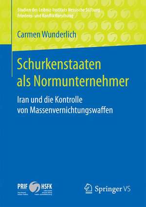 Schurkenstaaten als Normunternehmer: Iran und die Kontrolle von Massenvernichtungswaffen de Carmen Wunderlich