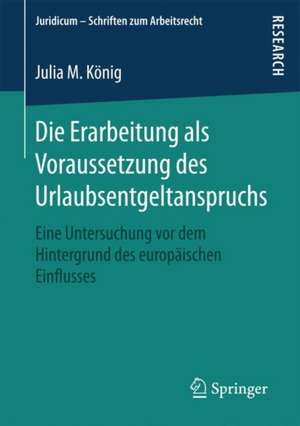 Die Erarbeitung als Voraussetzung des Urlaubsentgeltanspruchs: Eine Untersuchung vor dem Hintergrund des europäischen Einflusses de Julia M. König