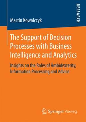 The Support of Decision Processes with Business Intelligence and Analytics: Insights on the Roles of Ambidexterity, Information Processing and Advice de Martin Kowalczyk