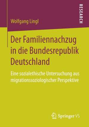 Der Familiennachzug in die Bundesrepublik Deutschland: Eine sozialethische Untersuchung aus migrationssoziologischer Perspektive de Wolfgang Lingl