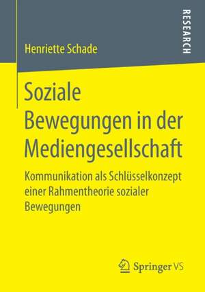 Soziale Bewegungen in der Mediengesellschaft: Kommunikation als Schlüsselkonzept einer Rahmentheorie sozialer Bewegungen de Henriette Schade