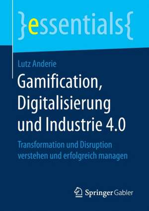 Gamification, Digitalisierung und Industrie 4.0: Transformation und Disruption verstehen und erfolgreich managen de Lutz Anderie