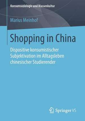 Shopping in China: Dispositive konsumistischer Subjektivation im Alltagsleben chinesischer Studierender de Marius Meinhof