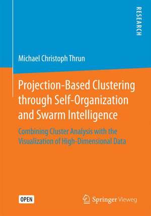 Projection-Based Clustering through Self-Organization and Swarm Intelligence: Combining Cluster Analysis with the Visualization of High-Dimensional Data de Michael Christoph Thrun