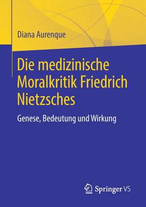 Die medizinische Moralkritik Friedrich Nietzsches: Genese, Bedeutung und Wirkung de Diana Aurenque