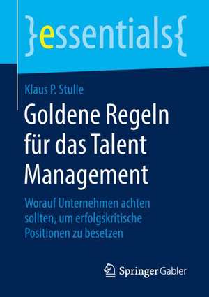 Goldene Regeln für das Talent Management: Worauf Unternehmen achten sollten, um erfolgskritische Positionen zu besetzen de Klaus P. Stulle