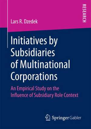 Initiatives by Subsidiaries of Multinational Corporations: An Empirical Study on the Influence of Subsidiary Role Context de Lars R. Dzedek