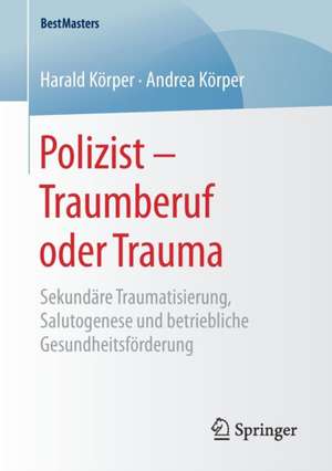 Polizist – Traumberuf oder Trauma: Sekundäre Traumatisierung, Salutogenese und betriebliche Gesundheitsförderung de Harald Körper