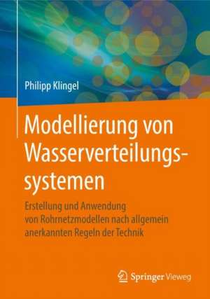 Modellierung von Wasserverteilungssystemen: Erstellung und Anwendung von Rohrnetzmodellen nach allgemein anerkannten Regeln der Technik de Philipp Klingel