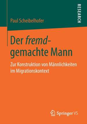 Der fremd-gemachte Mann: Zur Konstruktion von Männlichkeiten im Migrationskontext de Paul Scheibelhofer