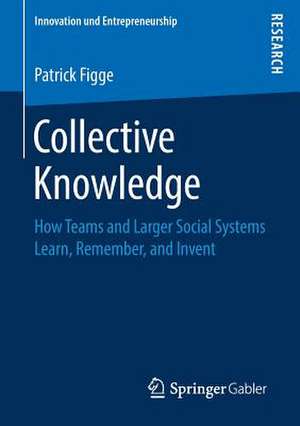 Collective Knowledge: How Teams and Larger Social Systems Learn, Remember, and Invent de Patrick Figge