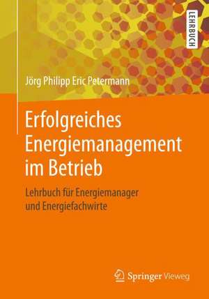 Erfolgreiches Energiemanagement im Betrieb: Lehrbuch für Energiemanager und Energiefachwirte de Jörg Philipp Eric Petermann