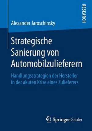 Strategische Sanierung von Automobilzulieferern: Handlungsstrategien der Hersteller in der akuten Krise eines Zulieferers de Alexander Jaroschinsky