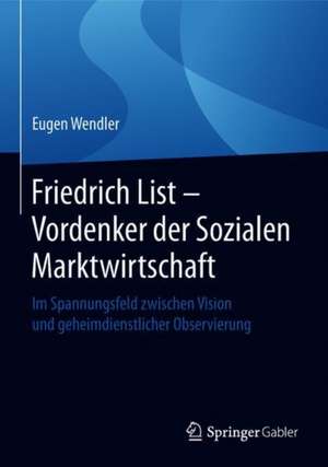 Friedrich List - Vordenker der Sozialen Marktwirtschaft: Im Spannungsfeld zwischen Vision und geheimdienstlicher Observierung de Eugen Wendler