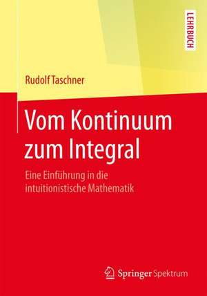 Vom Kontinuum zum Integral: Eine Einführung in die intuitionistische Mathematik de Rudolf Taschner