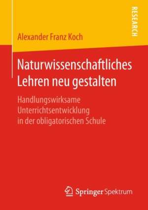 Naturwissenschaftliches Lehren neu gestalten: Handlungswirksame Unterrichtsentwicklung in der obligatorischen Schule de Alexander Franz Koch