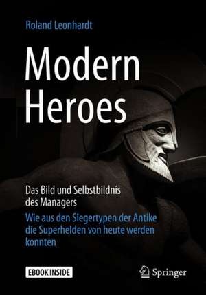 Modern Heroes: Das Bild und Selbstbildnis des Managers - Wie aus den Siegertypen der Antike die Superhelden von heute werden konnten de Roland Leonhardt