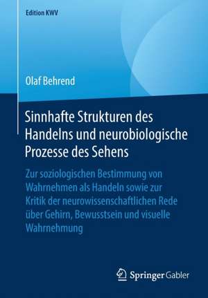 Sinnhafte Strukturen des Handelns und neurobiologische Prozesse des Sehens: Zur soziologischen Bestimmung von Wahrnehmen als Handeln sowie zur Kritik der neurowissenschaftlichen Rede über Gehirn, Bewusstsein und visuelle Wahrnehmung de Olaf Behrend