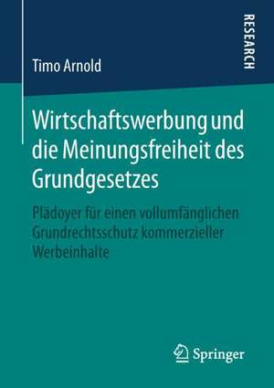 Wirtschaftswerbung und die Meinungsfreiheit des Grundgesetzes: Plädoyer für einen vollumfänglichen Grundrechtsschutz kommerzieller Werbeinhalte de Timo Arnold