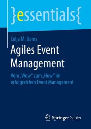 Agiles Event Management: Vom „Wow“ zum „How“ im erfolgreichen Event Management de Colja M. Dams