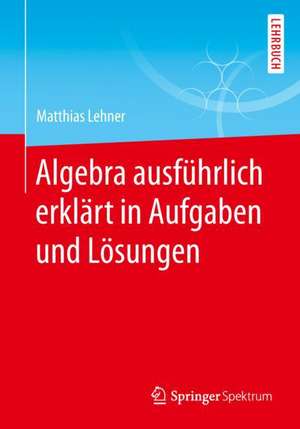 Algebra ausführlich erklärt in Aufgaben und Lösungen de Matthias Lehner