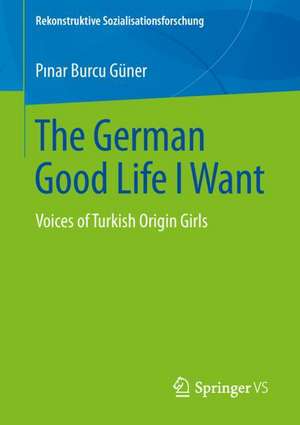 The German Good Life I Want: Voices of Turkish Origin Girls de Pinar Burcu Güner