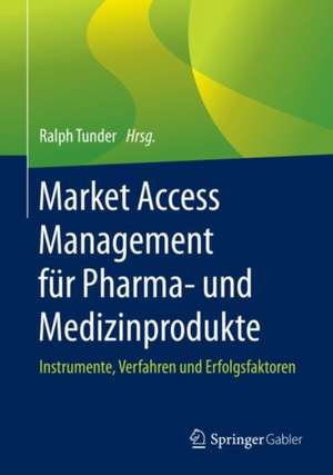 Market Access Management für Pharma- und Medizinprodukte: Instrumente, Verfahren und Erfolgsfaktoren de Ralph Tunder