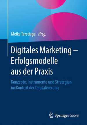 Digitales Marketing – Erfolgsmodelle aus der Praxis: Konzepte, Instrumente und Strategien im Kontext der Digitalisierung de Meike Terstiege