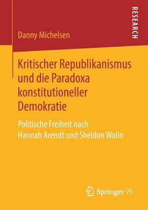 Kritischer Republikanismus und die Paradoxa konstitutioneller Demokratie: Politische Freiheit nach Hannah Arendt und Sheldon Wolin de Danny Michelsen