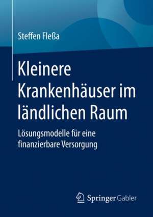 Kleinere Krankenhäuser im ländlichen Raum: Lösungsmodelle für eine finanzierbare Versorgung de Steffen Fleßa