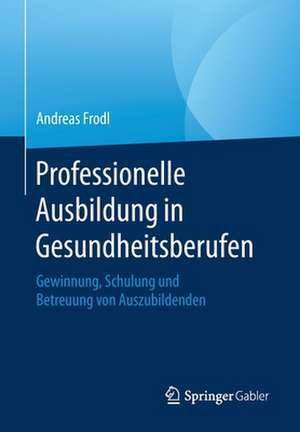 Professionelle Ausbildung in Gesundheitsberufen: Gewinnung, Schulung und Betreuung von Auszubildenden de Andreas Frodl