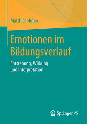 Emotionen im Bildungsverlauf: Entstehung, Wirkung und Interpretation de Matthias Huber