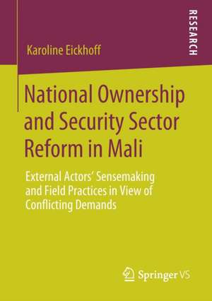 National Ownership and Security Sector Reform in Mali: External Actors' Sensemaking and Field Practices in View of Conflicting Demands de Karoline Eickhoff