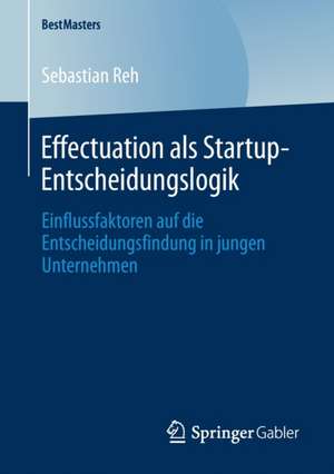 Effectuation als Startup-Entscheidungslogik: Einflussfaktoren auf die Entscheidungsfindung in jungen Unternehmen de Sebastian Reh