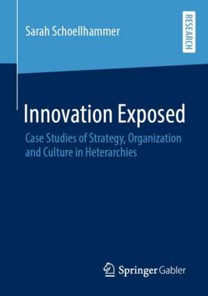 Innovation Exposed: Case Studies of Strategy, Organization and Culture in Heterarchies de Sarah Schoellhammer