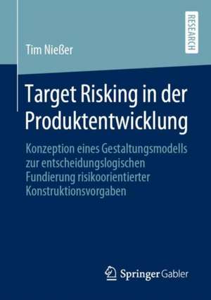 Target Risking in der Produktentwicklung: Konzeption eines Gestaltungsmodells zur entscheidungslogischen Fundierung risikoorientierter Konstruktionsvorgaben de Tim Nießer