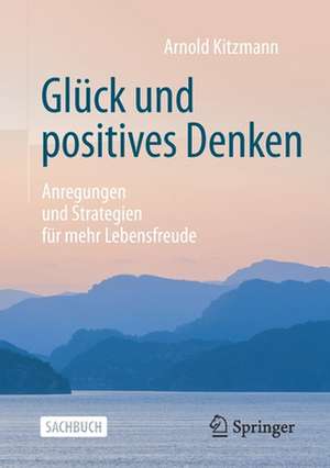 Glück und positives Denken: Anregungen und Strategien für mehr Lebensfreude de Arnold Kitzmann