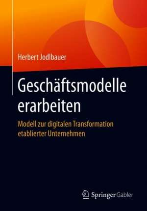 Geschäftsmodelle erarbeiten: Modell zur digitalen Transformation etablierter Unternehmen de Herbert Jodlbauer