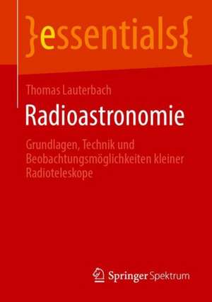 Radioastronomie: Grundlagen, Technik und Beobachtungsmöglichkeiten kleiner Radioteleskope de Thomas Lauterbach