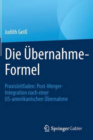 Die Übernahme-Formel: Praxisleitfaden: Post-Merger-Integration nach einer US-amerikanischen Übernahme de Judith Geiß