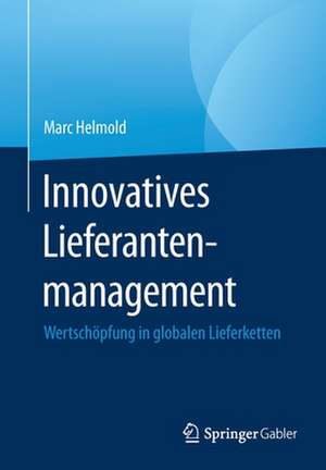 Innovatives Lieferantenmanagement: Wertschöpfung in globalen Lieferketten de Marc Helmold