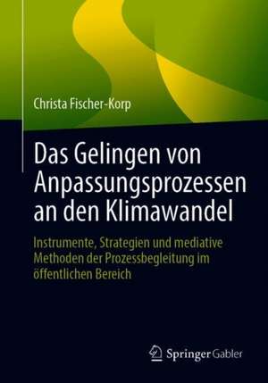 Das Gelingen von Anpassungsprozessen an den Klimawandel: Instrumente, Strategien und mediative Methoden der Prozessbegleitung im öffentlichen Bereich de Christa Fischer-Korp