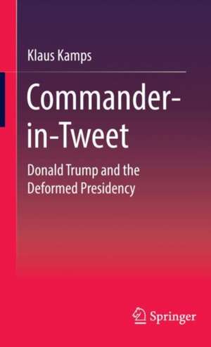 Commander-in-Tweet: Donald Trump and the Deformed Presidency de Klaus Kamps