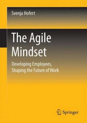 The Agile Mindset: Developing Employees, Shaping the Future of Work de Svenja Hofert