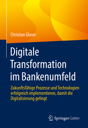 Digitale Transformation im Bankenumfeld: Zukunftsfähige Prozesse und Technologien erfolgreich implementieren, damit die Digitalisierung gelingt de Christian Glaser