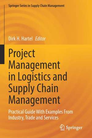 Project Management in Logistics and Supply Chain Management: Practical Guide With Examples From Industry, Trade and Services de Dirk H. Hartel